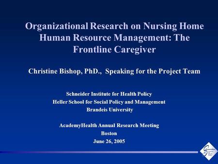 Organizational Research on Nursing Home Human Resource Management: The Frontline Caregiver Christine Bishop, PhD., Speaking for the Project Team Schneider.