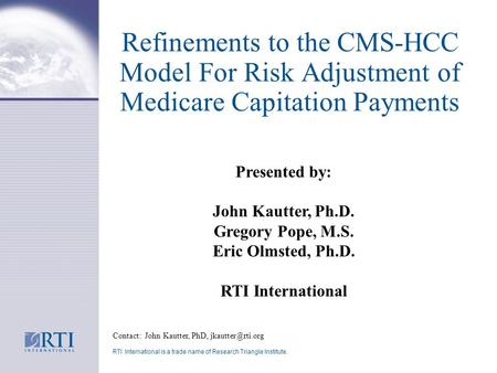 Refinements to the CMS-HCC Model For Risk Adjustment of Medicare Capitation Payments Contact: John Kautter, PhD, RTI International is.