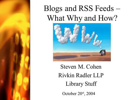 Blogs and RSS Feeds – What Why and How? Steven M. Cohen Rivkin Radler LLP Library Stuff October 20 st, 2004.