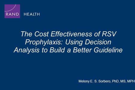 The Cost Effectiveness of RSV Prophylaxis: Using Decision Analysis to Build a Better Guideline Melony E. S. Sorbero, PhD, MS, MPH.