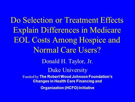 Do Selection or Treatment Effects Explain Differences in Medicare EOL Costs Among Hospice and Normal Care Users? Donald H. Taylor, Jr. Duke University.