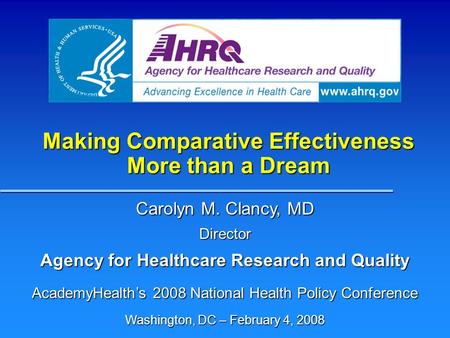 Making Comparative Effectiveness More than a Dream Carolyn M. Clancy, MD Director Agency for Healthcare Research and Quality AcademyHealths 2008 National.