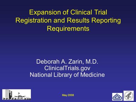 May 20081 Expansion of Clinical Trial Registration and Results Reporting Requirements Deborah A. Zarin, M.D. ClinicalTrials.gov National Library of Medicine.