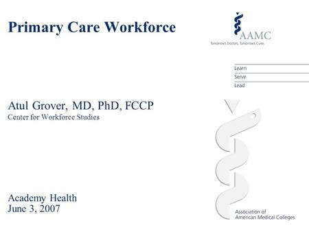 Primary Care Workforce Atul Grover, MD, PhD, FCCP Center for Workforce Studies Academy Health June 3, 2007.