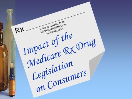 Impact of the Medicare Rx Drug Legislation on Consumers Rx ______________________________ Willis B Helpin, M.D. 10 Betterhealth Lane Anytown, USA.