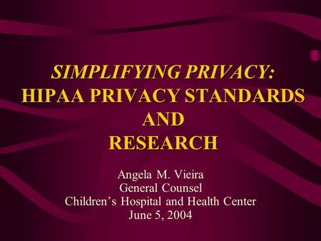 SIMPLIFYING PRIVACY: HIPAA PRIVACY STANDARDS AND RESEARCH Angela M. Vieira General Counsel Childrens Hospital and Health Center June 5, 2004.