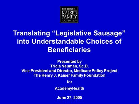 Translating Legislative Sausage into Understandable Choices of Beneficiaries Presented by Tricia Neuman, Sc.D. Vice President and Director, Medicare Policy.