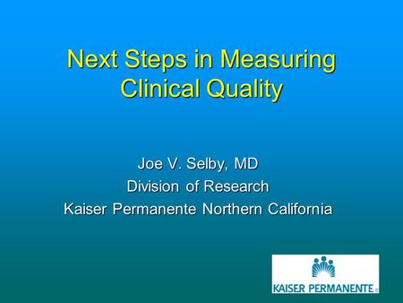 Next Steps in Measuring Clinical Quality Joe V. Selby, MD Division of Research Kaiser Permanente Northern California.