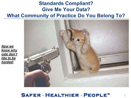 1 Standards Compliant? Give Me Your Data? What Community of Practice Do You Belong To? Now we know why cats dont like to be herded!