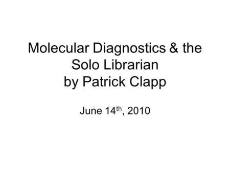 Molecular Diagnostics & the Solo Librarian by Patrick Clapp June 14 th, 2010.