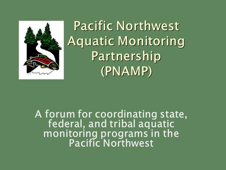 A forum for coordinating state, federal, and tribal aquatic monitoring programs in the Pacific Northwest Pacific Northwest Aquatic Monitoring Partnership.