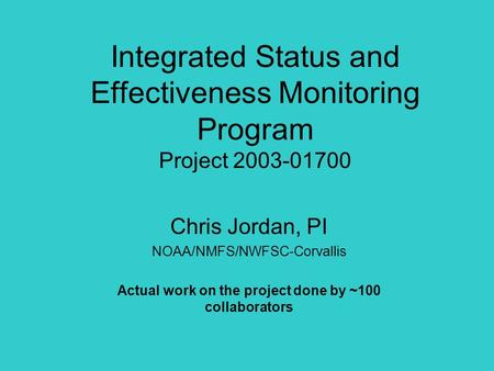 Integrated Status and Effectiveness Monitoring Program Project 2003-01700 Chris Jordan, PI NOAA/NMFS/NWFSC-Corvallis Actual work on the project done by.