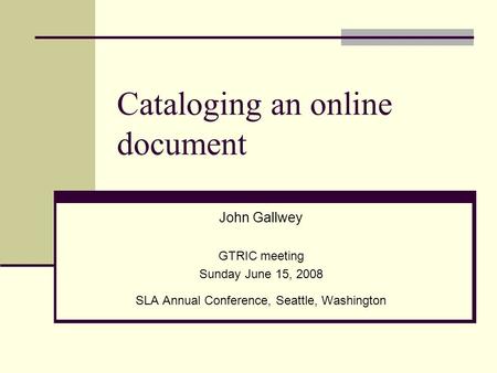 Cataloging an online document John Gallwey GTRIC meeting Sunday June 15, 2008 SLA Annual Conference, Seattle, Washington.