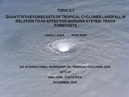 SIX INTERNATIONAL WORKSHOP ON TROPICAL CYCLONES 2006 IWTC-VI SAN JOSE, COSTA RICA NOVEMBER 2006 TOPIC 0.1 QUANTITATIVE FORECASTS OF TROPICAL CYCLONES LANDFALL.