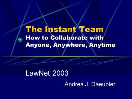 The Instant Team How to Collaborate with Anyone, Anywhere, Anytime LawNet 2003 Andrea J. Daeubler.