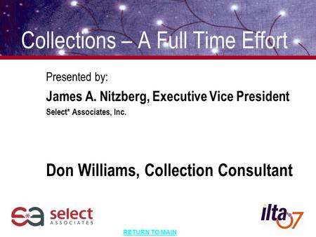 RETURN TO MAIN Collections – A Full Time Effort Presented by: James A. Nitzberg, Executive Vice President Select* Associates, Inc. Don Williams, Collection.