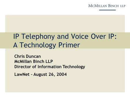 IP Telephony and Voice Over IP: A Technology Primer Chris Duncan McMillan Binch LLP Director of Information Technology LawNet - August 26, 2004.