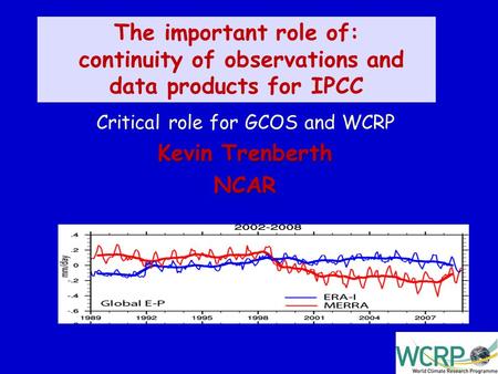 1 The important role of: continuity of observations and data products for IPCC Critical role for GCOS and WCRP Kevin Trenberth NCAR Kevin Trenberth NCAR.