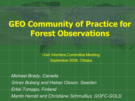 GEO Community of Practice for Forest Observations Michael Brady, Canada Göran Boberg and Hakan Olsson, Sweden Erkki Tomppo, Finland Martin Herold and Christiane.