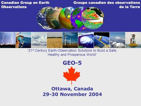 21 st Century Earth-Observation Solutions to Build a Safe, Healthy and Prosperous World GEO-5 Ottawa, Canada 29-30 November 2004.