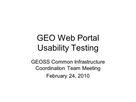 GEO Web Portal Usability Testing GEOSS Common Infrastructure Coordination Team Meeting February 24, 2010.