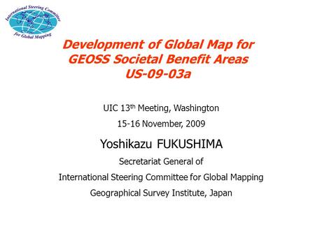 Development of Global Map for GEOSS Societal Benefit Areas US-09-03a UIC 13 th Meeting, Washington 15-16 November, 2009 Yoshikazu FUKUSHIMA Secretariat.