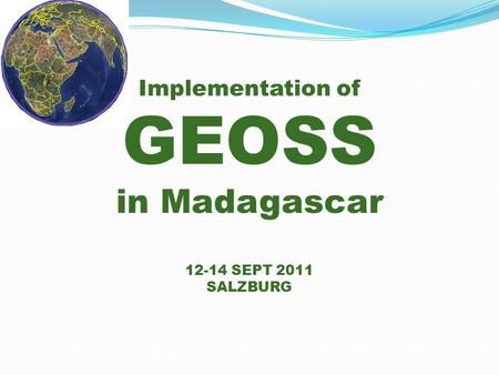 Implementation of GEOSS in Madagascar 12-14 SEPT 2011 SALZBURG.