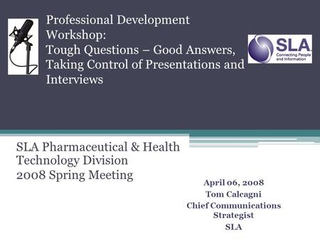 Professional Development Workshop: Tough Questions – Good Answers, Taking Control of Presentations and Interviews April 06, 2008 Tom Calcagni Chief Communications.