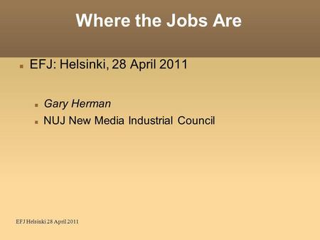 EFJ Helsinki 28 April 2011 Where the Jobs Are EFJ: Helsinki, 28 April 2011 Gary Herman NUJ New Media Industrial Council.