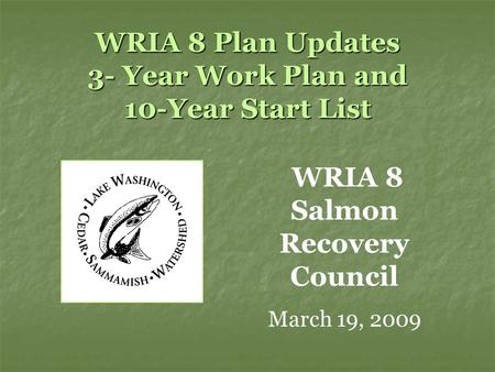 WRIA 8 Plan Updates 3- Year Work Plan and 10-Year Start List WRIA 8 Salmon Recovery Council March 19, 2009.