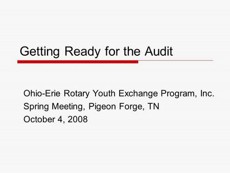 Getting Ready for the Audit Ohio-Erie Rotary Youth Exchange Program, Inc. Spring Meeting, Pigeon Forge, TN October 4, 2008.