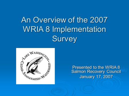 An Overview of the 2007 WRIA 8 Implementation Survey Presented to the WRIA 8 Salmon Recovery Council January 17, 2007.