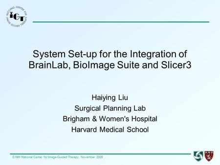 © NIH National Center for Image-Guided Therapy, November, 2008 System Set-up for the Integration of BrainLab, BioImage Suite and Slicer3 Haiying Liu Surgical.