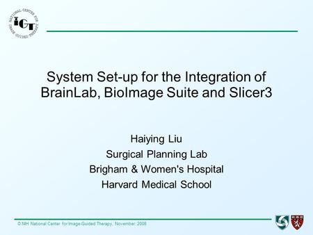 © NIH National Center for Image-Guided Therapy, November, 2008 System Set-up for the Integration of BrainLab, BioImage Suite and Slicer3 Haiying Liu Surgical.