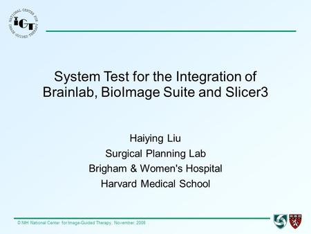 © NIH National Center for Image-Guided Therapy, November, 2008 System Test for the Integration of Brainlab, BioImage Suite and Slicer3 Haiying Liu Surgical.