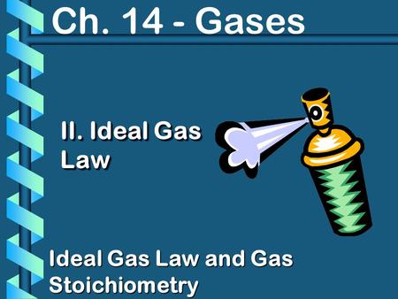 Ch. 14 - Gases II. Ideal Gas Law Ideal Gas Law and Gas Stoichiometry.