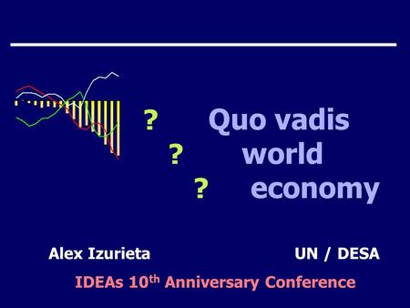 ? Quo vadis ? world ? economy Alex IzurietaUN / DESA IDEAs 10 th Anniversary Conference.