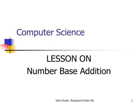 John Owen, Rockport Fulton HS1 Computer Science LESSON ON Number Base Addition.