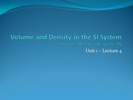 Volume and Density in the SI System why things float or sink…metrically Unit 1 – Lecture 4.