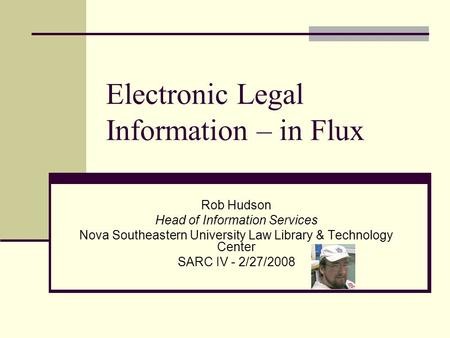 Electronic Legal Information – in Flux Rob Hudson Head of Information Services Nova Southeastern University Law Library & Technology Center SARC IV - 2/27/2008.