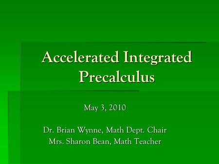 Accelerated Integrated Precalculus May 3, 2010 Dr. Brian Wynne, Math Dept. Chair Mrs. Sharon Bean, Math Teacher.