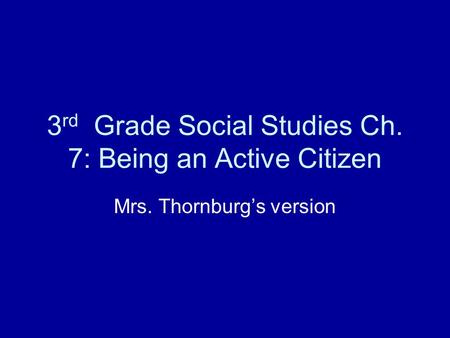 3 rd Grade Social Studies Ch. 7: Being an Active Citizen Mrs. Thornburgs version.