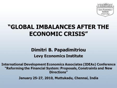 Dimitri B. Papadimitriou GLOBAL IMBALANCES AFTER THE ECONOMIC CRISIS Levy Economics Institute International Development Economics Associates (IDEAs) Conference.