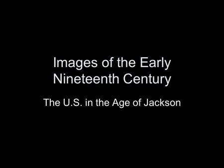 Images of the Early Nineteenth Century The U.S. in the Age of Jackson.