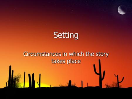 Setting Circumstances in which the story takes place.