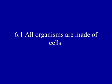 6.1 All organisms are made of cells