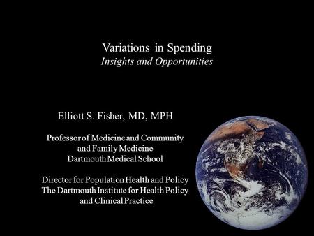 Variations in Spending Insights and Opportunities Elliott S. Fisher, MD, MPH Professor of Medicine and Community and Family Medicine Dartmouth Medical.