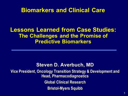 1 Biomarkers and Clinical Care Lessons Learned from Case Studies: The Challenges and the Promise of Predictive Biomarkers Steven D. Averbuch, MD Vice President,