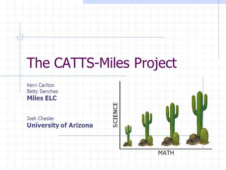 The CATTS-Miles Project Kerri Carlton Betty Sanchez Miles ELC Josh Chesler University of Arizona.