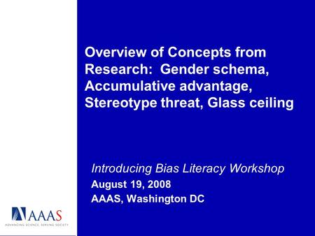 Introducing Bias Literacy Workshop August 19, 2008 AAAS, Washington DC Overview of Concepts from Research: Gender schema, Accumulative advantage, Stereotype.